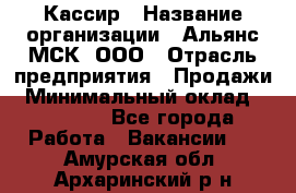 Кассир › Название организации ­ Альянс-МСК, ООО › Отрасль предприятия ­ Продажи › Минимальный оклад ­ 25 000 - Все города Работа » Вакансии   . Амурская обл.,Архаринский р-н